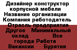 Дизайнер-конструктор корпусной мебели › Название организации ­ Компания-работодатель › Отрасль предприятия ­ Другое › Минимальный оклад ­ 15 000 - Все города Работа » Вакансии   . Бурятия респ.